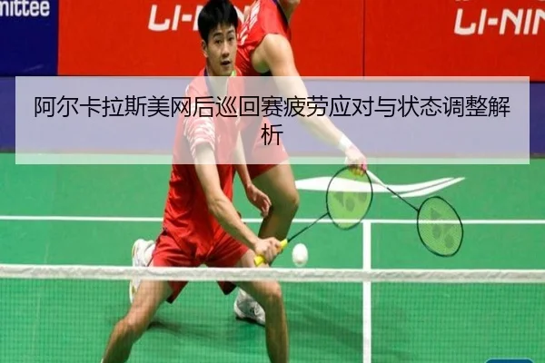 阿尔卡拉斯美网后巡回赛疲劳应对与状态调整解析